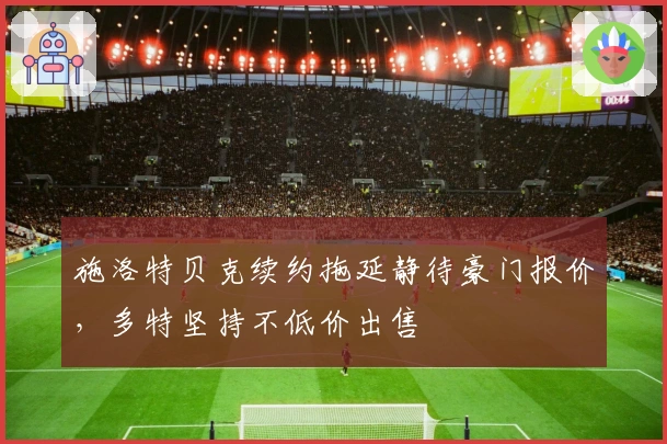 施洛特贝克续约拖延静待豪门报价,多特坚持不低价出售