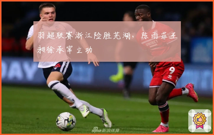 羽超联赛浙江险胜芜湖,陈雨菲王昶徐承宰立功