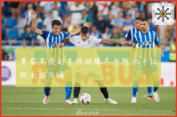 费雷罗谈七年师徒缘尽与阿尔卡拉斯未能沟通