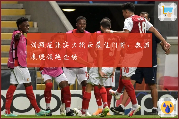 刘殿座凭实力斩获最佳门将，数据表现领跑全场