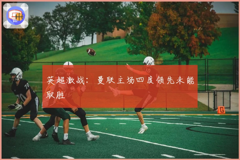 英超激战：曼联主场四度领先未能取胜