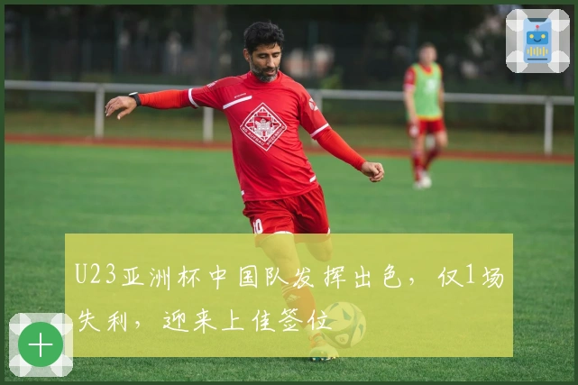 U23亚洲杯中国队发挥出色，仅1场失利，迎来上佳签位