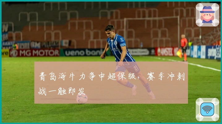 青岛海牛力争中超保级,赛季冲刺战一触即发