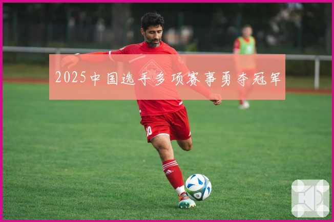 2025中国选手多项赛事勇夺冠军