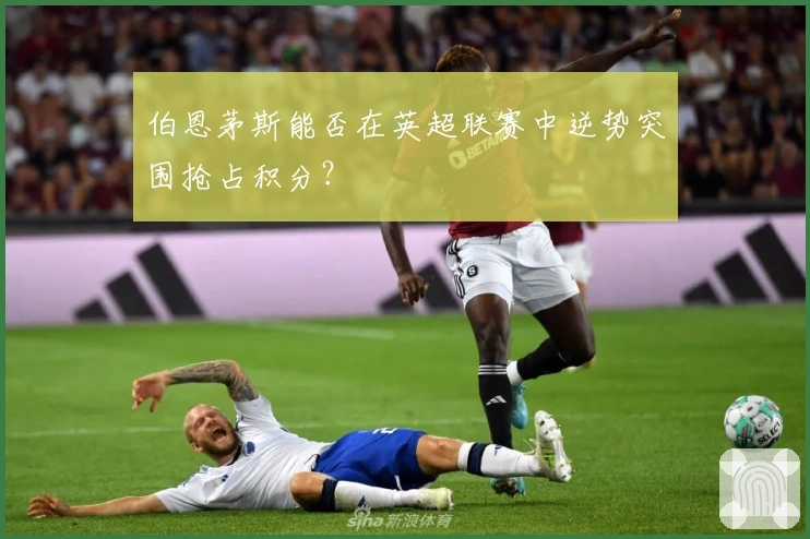 伯恩茅斯能否在英超联赛中逆势突围抢占积分？