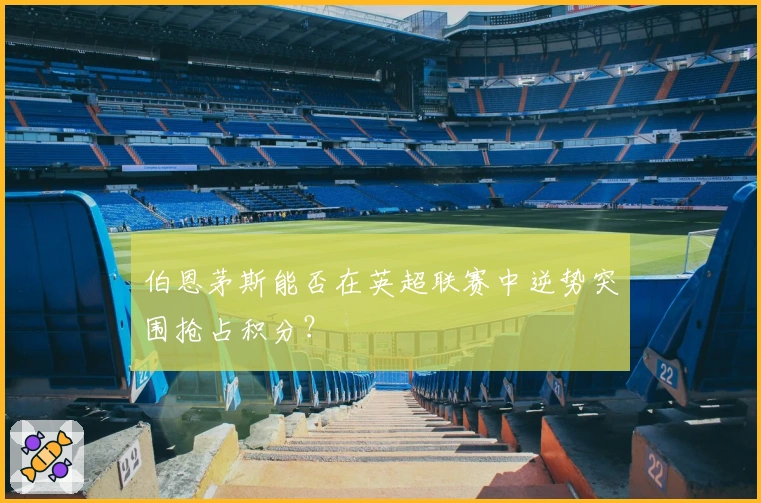 伯恩茅斯能否在英超联赛中逆势突围抢占积分？