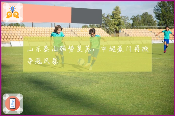 山东泰山强势复苏，中超豪门再掀争冠风暴