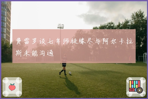 费雷罗谈七年师徒缘尽与阿尔卡拉斯未能沟通