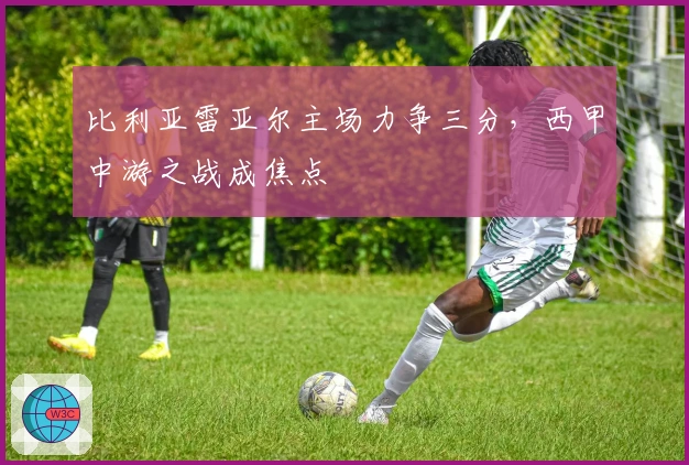 比利亚雷亚尔主场力争三分，西甲中游之战成焦点