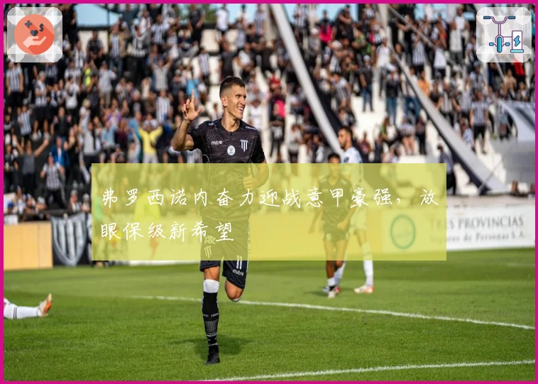 弗罗西诺内奋力迎战意甲豪强,放眼保级新希望