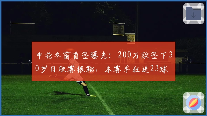 申花冬窗首签曝光：200万欧签下30岁日联赛银靴，本赛季狂进23球