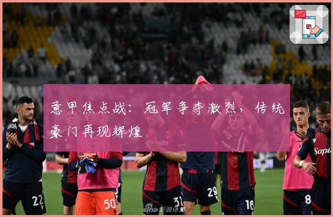 意甲焦点战：冠军争夺激烈，传统豪门再现辉煌